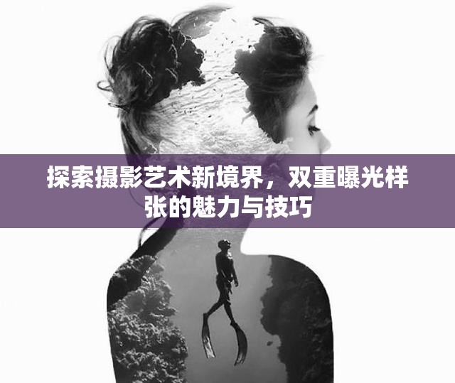 探索攝影藝術(shù)新境界，雙重曝光樣張的魅力與技巧