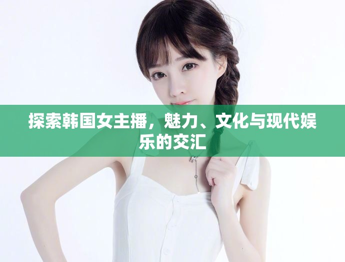探索韓國女主播，魅力、文化與現(xiàn)代娛樂的交匯
