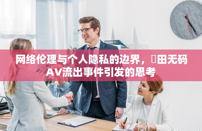 網絡倫理與個人隱私的邊界，篠田無碼AV流出事件引發(fā)的思考