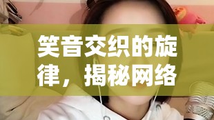笑音交織的旋律，揭秘網(wǎng)絡(luò)唱歌好笑女主播小悅的魅力之旅