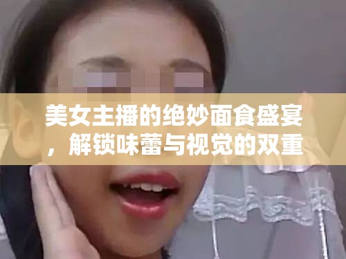 美女主播的絕妙面食盛宴，解鎖味蕾與視覺的雙重享受