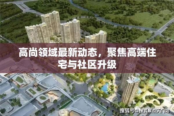 高尚領(lǐng)域最新動(dòng)態(tài)，聚焦高端住宅與社區(qū)升級(jí)