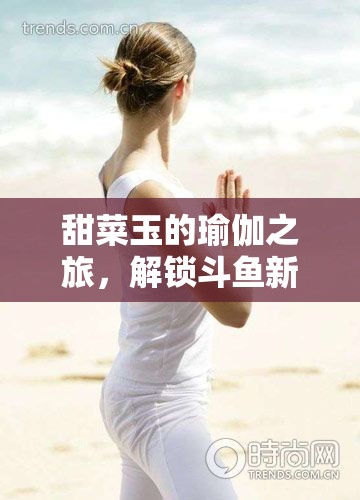 甜菜玉的瑜伽之旅，解鎖斗魚新風(fēng)尚下的柔韌與堅(jiān)韌魅力