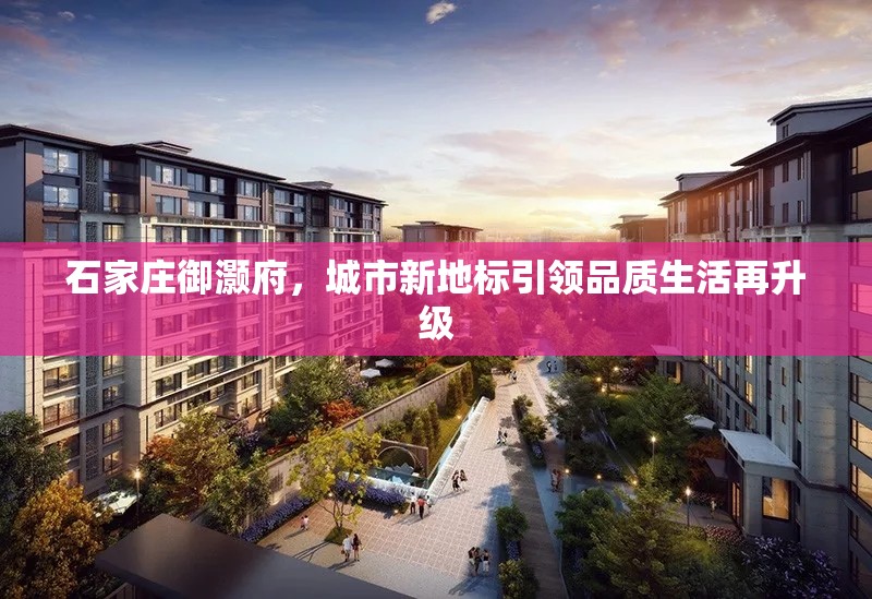石家莊御灝府，城市新地標引領品質生活再升級