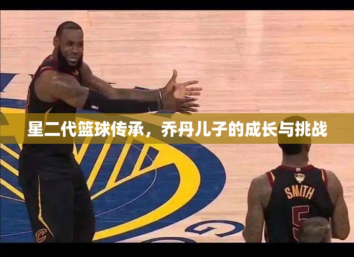 星二代籃球傳承，喬丹兒子的成長與挑戰(zhàn)