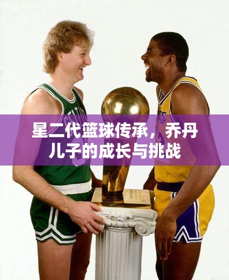 星二代籃球傳承，喬丹兒子的成長與挑戰(zhàn)