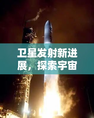 衛(wèi)星發(fā)射新進(jìn)展，探索宇宙新邊疆，開啟科技新紀(jì)元