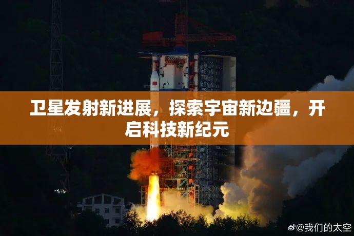 衛(wèi)星發(fā)射新進(jìn)展，探索宇宙新邊疆，開啟科技新紀(jì)元