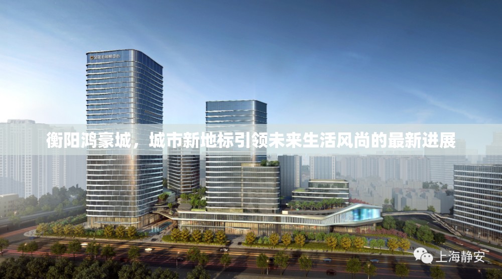 衡陽鴻豪城，城市新地標(biāo)引領(lǐng)未來生活風(fēng)尚的最新進(jìn)展