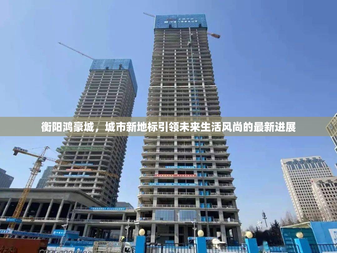 衡陽鴻豪城，城市新地標(biāo)引領(lǐng)未來生活風(fēng)尚的最新進(jìn)展