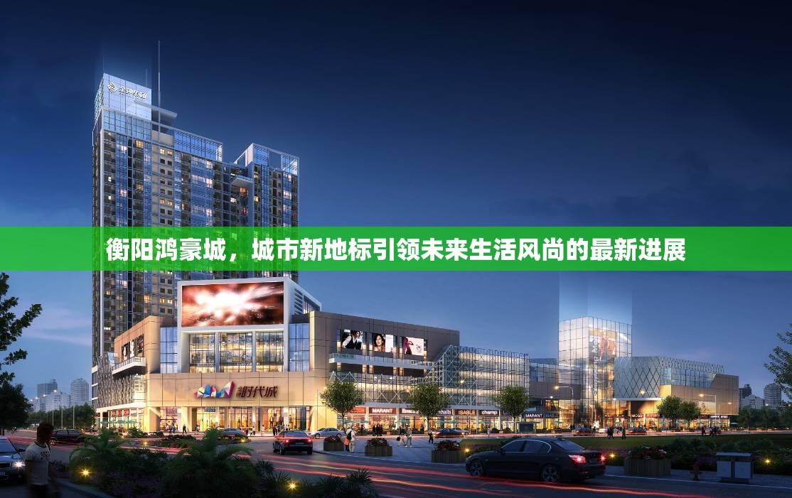 衡陽鴻豪城，城市新地標(biāo)引領(lǐng)未來生活風(fēng)尚的最新進(jìn)展