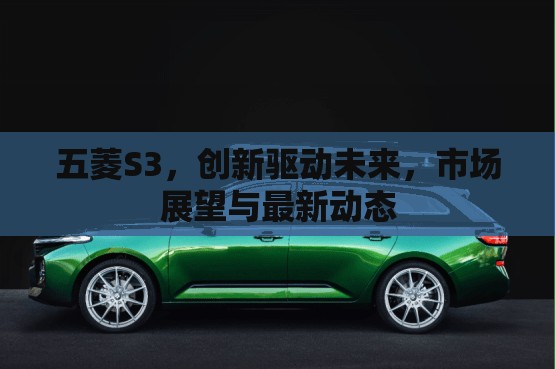 五菱S3，創(chuàng)新驅動未來，市場展望與最新動態(tài)