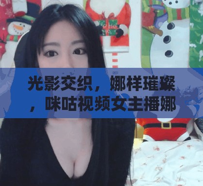 光影交織，娜樣璀璨，咪咕視頻女主播娜的魅力探索之旅
