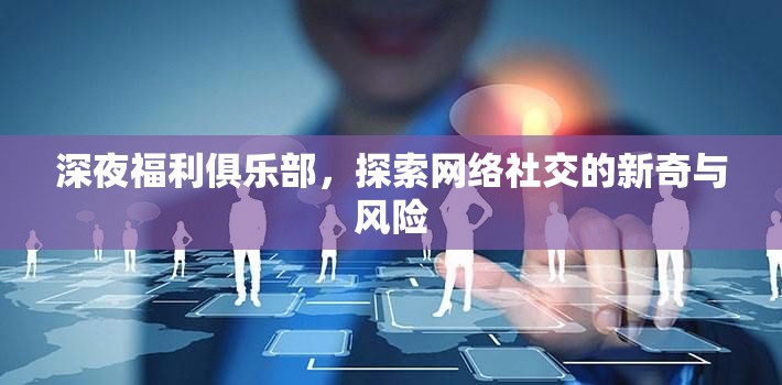 深夜福利俱樂部，探索網(wǎng)絡(luò)社交的新奇與風(fēng)險(xiǎn)