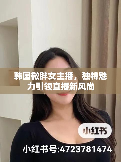 韓國(guó)微胖女主播，獨(dú)特魅力引領(lǐng)直播新風(fēng)尚
