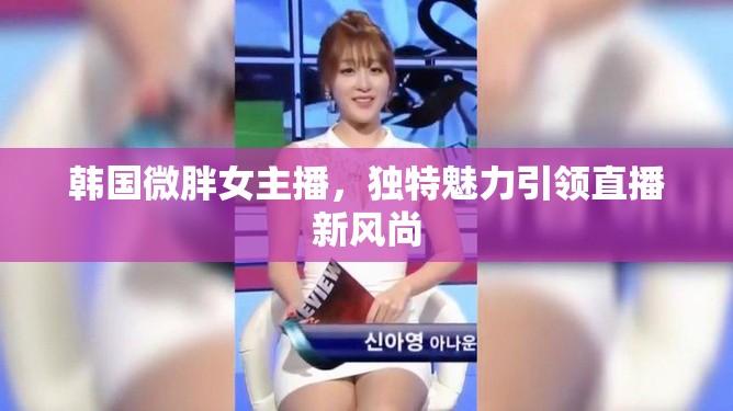 韓國(guó)微胖女主播，獨(dú)特魅力引領(lǐng)直播新風(fēng)尚