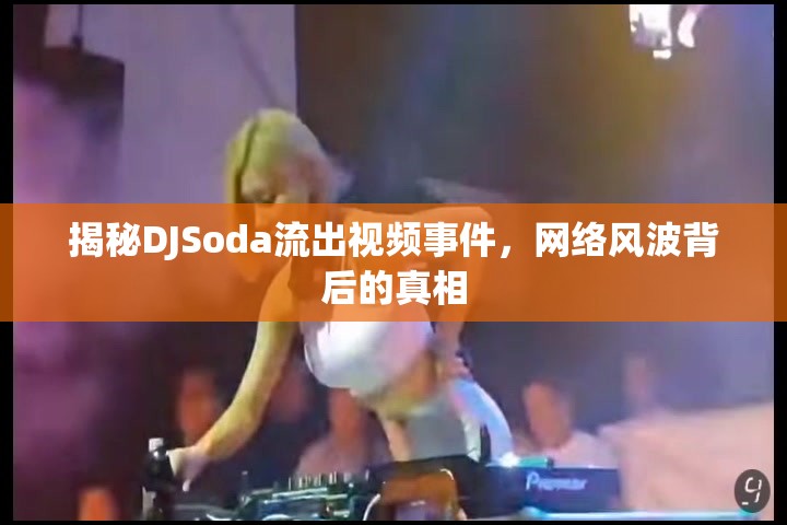 揭秘DJSoda流出視頻事件，網(wǎng)絡風波背后的真相