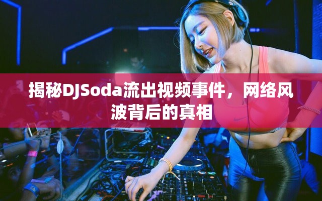 揭秘DJSoda流出視頻事件，網(wǎng)絡風波背后的真相