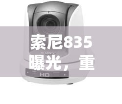 索尼835曝光，重塑攝影與影像的未來