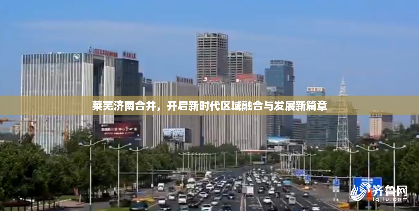 萊蕪濟(jì)南合并，開(kāi)啟新時(shí)代區(qū)域融合與發(fā)展新篇章