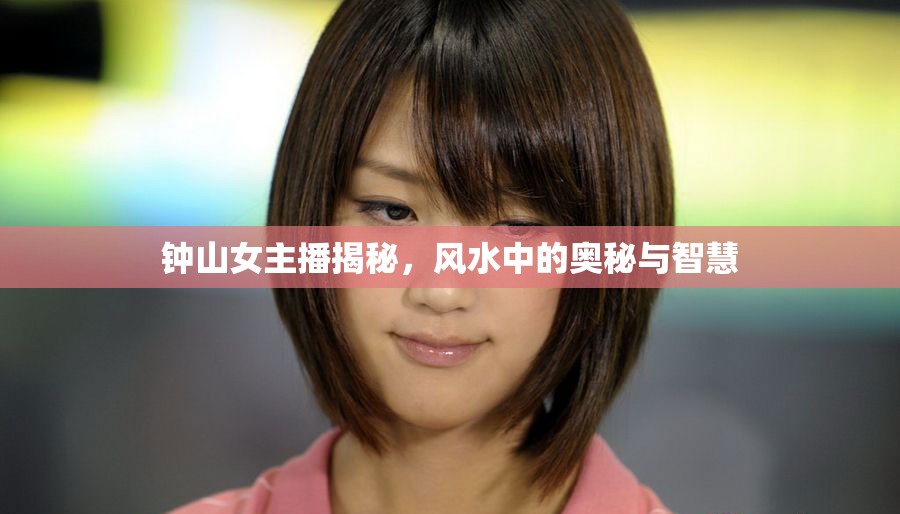 鐘山女主播揭秘，風(fēng)水中的奧秘與智慧