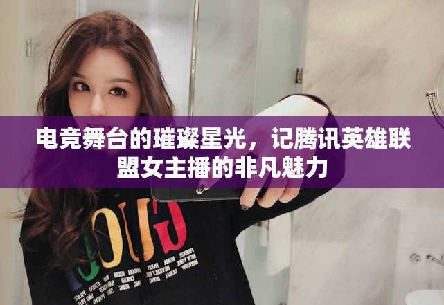 電競舞臺(tái)的璀璨星光，記騰訊英雄聯(lián)盟女主播的非凡魅力