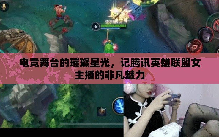 電競舞臺(tái)的璀璨星光，記騰訊英雄聯(lián)盟女主播的非凡魅力