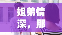 姐弟情深，那些年共同成長(zhǎng)的溫馨瞬間
