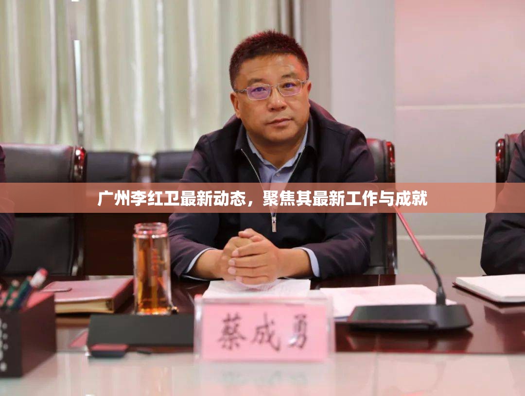 廣州李紅衛(wèi)最新動(dòng)態(tài)，聚焦其最新工作與成就