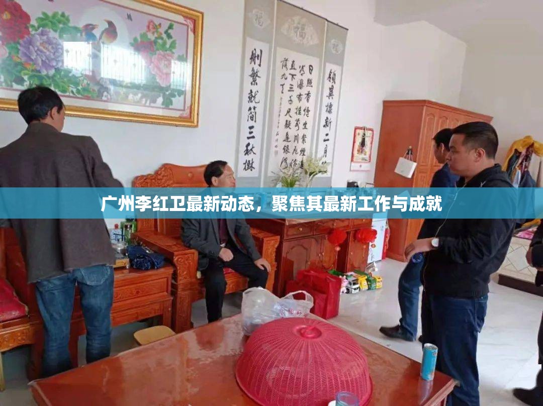廣州李紅衛(wèi)最新動(dòng)態(tài)，聚焦其最新工作與成就