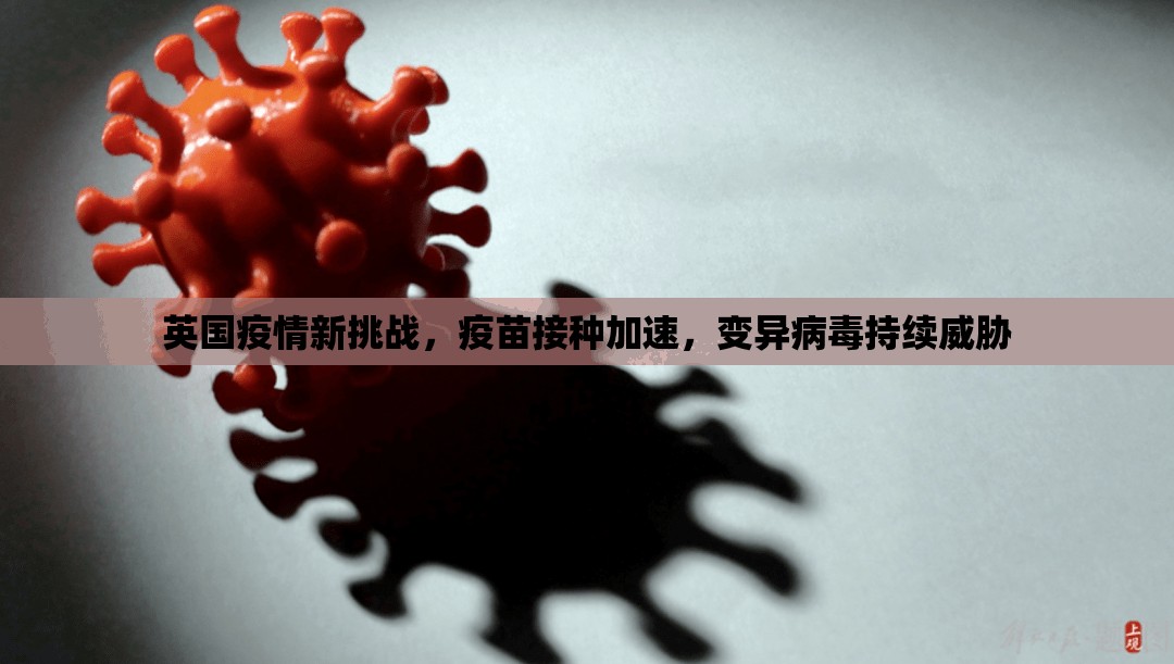 英國疫情新挑戰(zhàn)，疫苗接種加速，變異病毒持續(xù)威脅