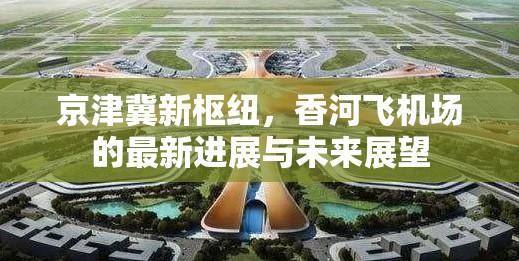 京津冀新樞紐，香河飛機(jī)場(chǎng)的最新進(jìn)展與未來(lái)展望