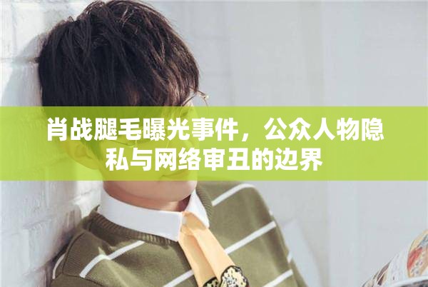 肖戰(zhàn)腿毛曝光事件，公眾人物隱私與網(wǎng)絡審丑的邊界