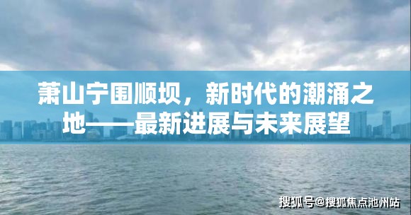 蕭山寧圍順壩，新時代的潮涌之地——最新進展與未來展望