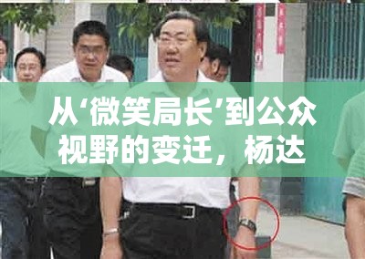 從‘微笑局長(zhǎng)’到公眾視野的變遷，楊達(dá)才的深度剖析與最新動(dòng)態(tài)