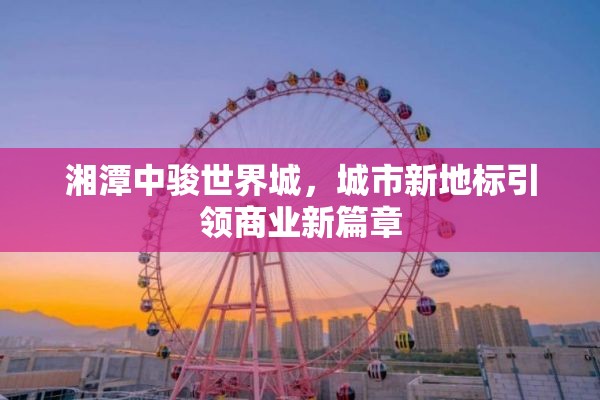 湘潭中駿世界城，城市新地標引領商業(yè)新篇章