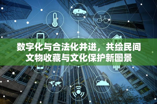 數(shù)字化與合法化并進，共繪民間文物收藏與文化保護新圖景
