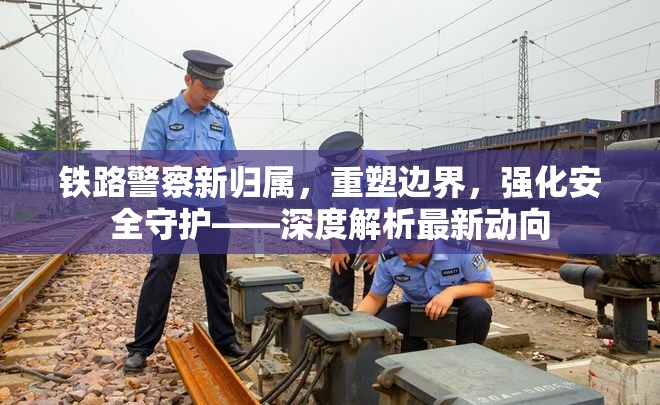 鐵路警察新歸屬，重塑邊界，強化安全守護——深度解析最新動向