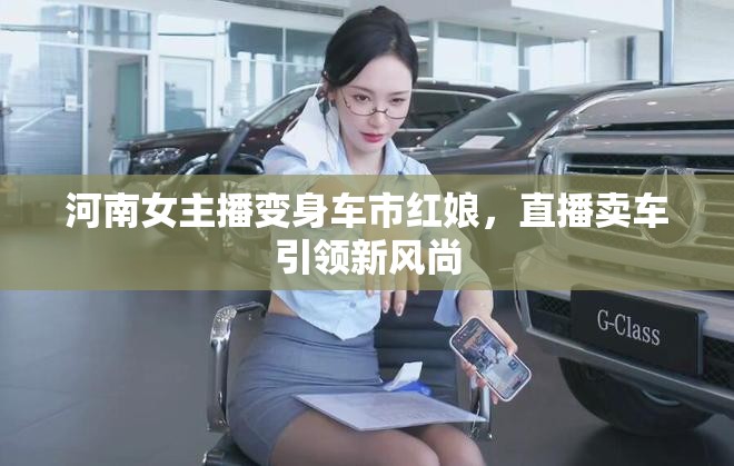 河南女主播變身車市紅娘，直播賣車引領(lǐng)新風(fēng)尚