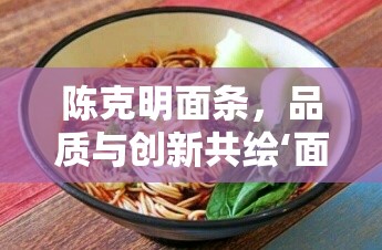 陳克明面條，品質(zhì)與創(chuàng)新共繪‘面界’新篇章