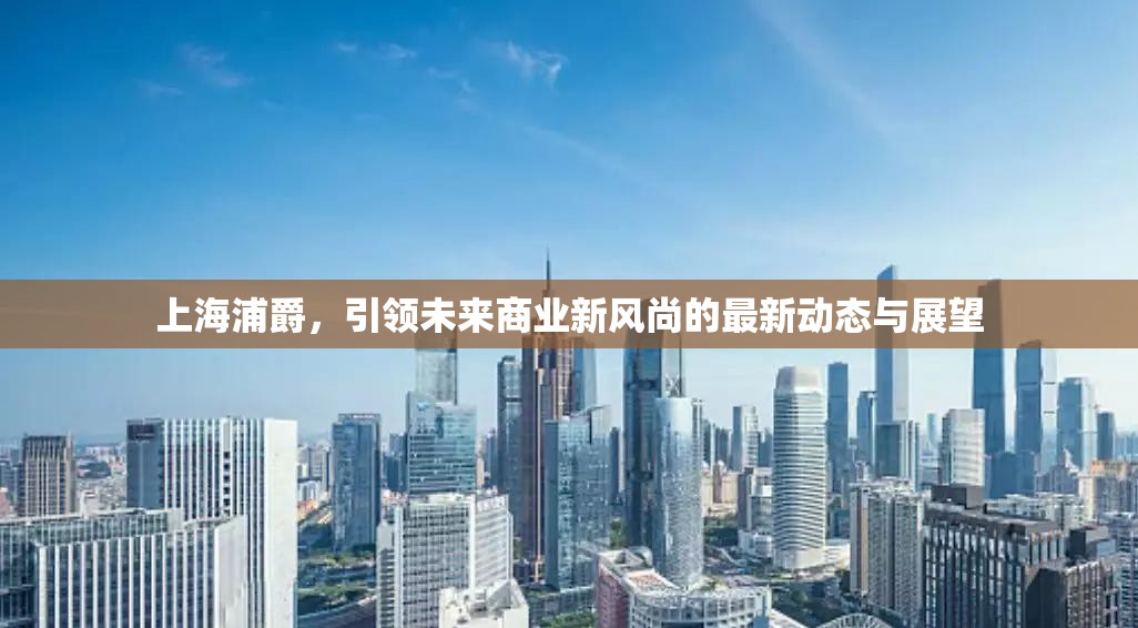 上海浦爵，引領(lǐng)未來商業(yè)新風(fēng)尚的最新動態(tài)與展望