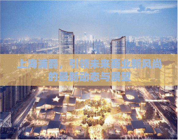 上海浦爵，引領(lǐng)未來商業(yè)新風(fēng)尚的最新動態(tài)與展望