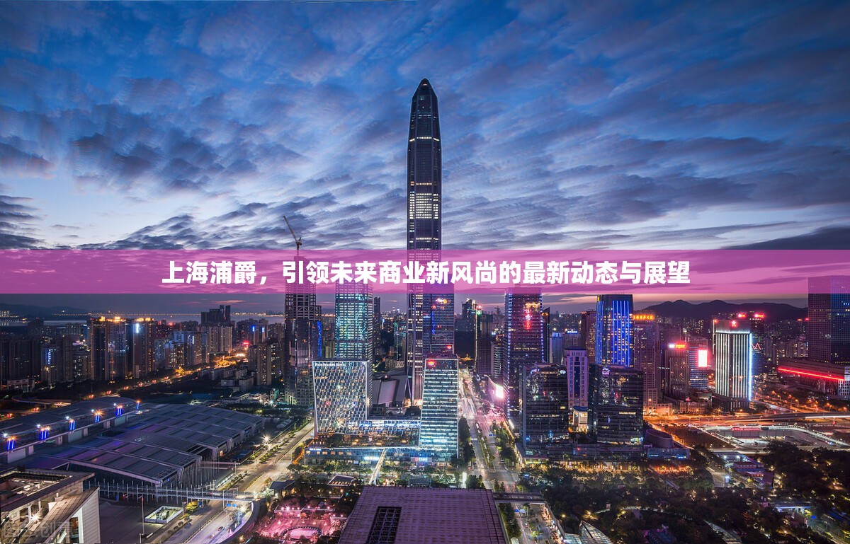 上海浦爵，引領(lǐng)未來商業(yè)新風(fēng)尚的最新動態(tài)與展望