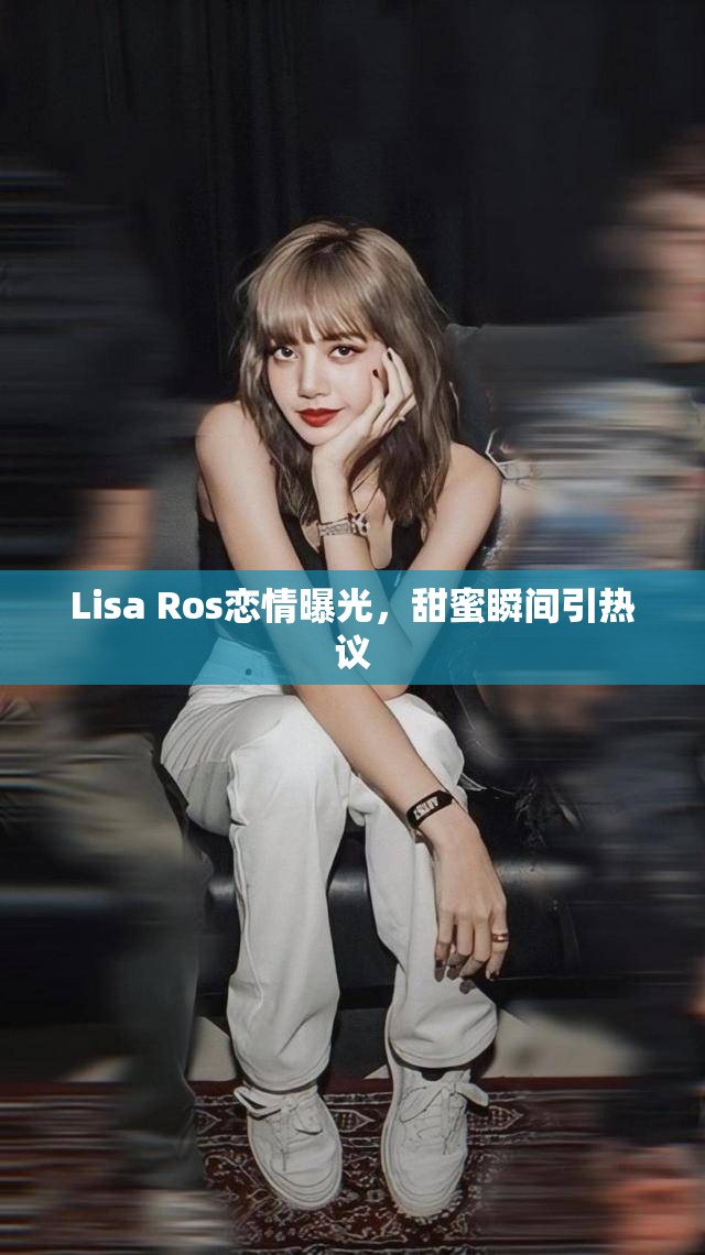 Lisa Ros戀情曝光，甜蜜瞬間引熱議