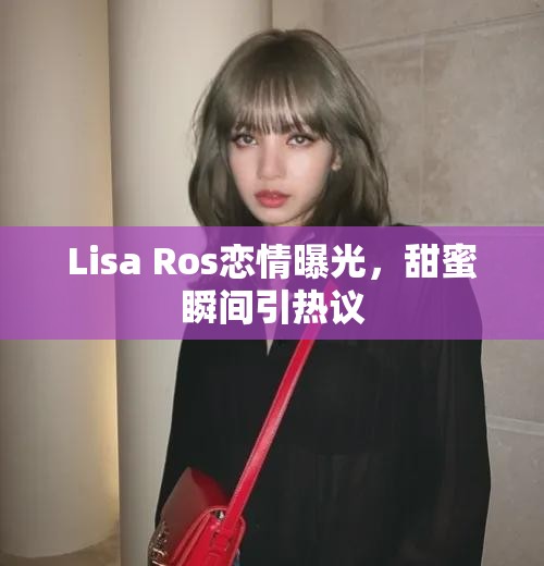 Lisa Ros戀情曝光，甜蜜瞬間引熱議