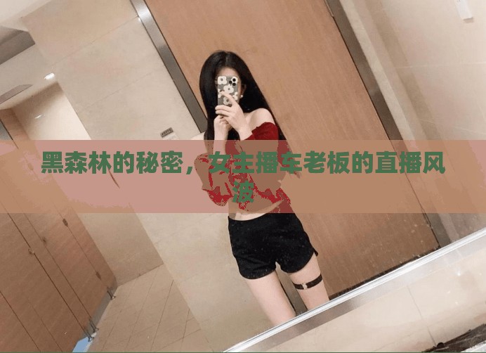 黑森林的秘密，女主播車?yán)习宓闹辈ワL(fēng)波