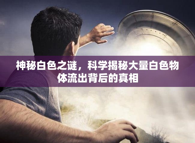 神秘白色之謎，科學(xué)揭秘大量白色物體流出背后的真相
