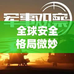 全球安全格局微妙變動，重大軍事新聞與未來展望