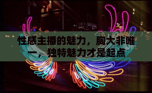 性感主播的魅力，胸大非唯一，獨(dú)特魅力才是起點(diǎn)