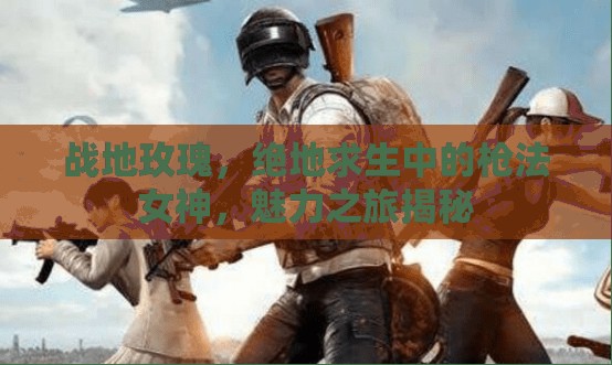 戰(zhàn)地玫瑰，絕地求生中的槍法女神，魅力之旅揭秘